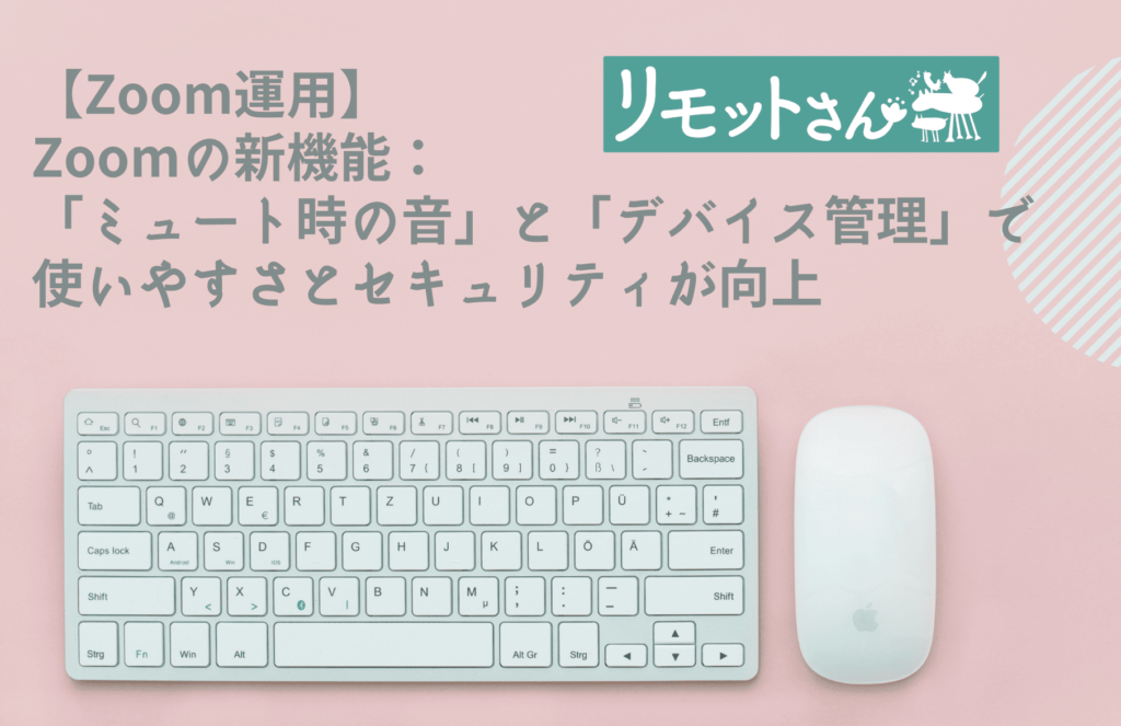 【Zoom運用】 Zoom新機能： 「ミュート時の音」と「デバイス管理」で 使いやすさとセキュリティが向上